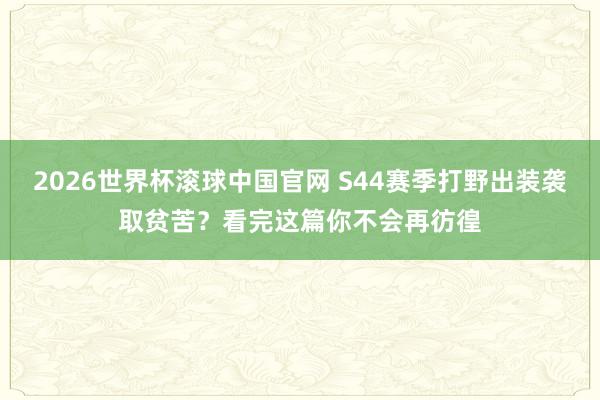 2026世界杯滚球中国官网 S44赛季打野出装袭取贫苦？看完这篇你不会再彷徨