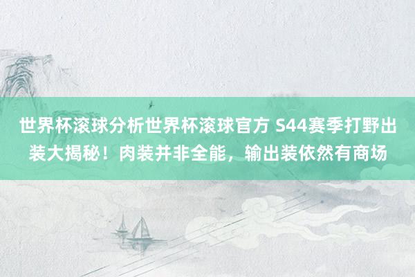 世界杯滚球分析世界杯滚球官方 S44赛季打野出装大揭秘！肉装并非全能，输出装依然有商场
