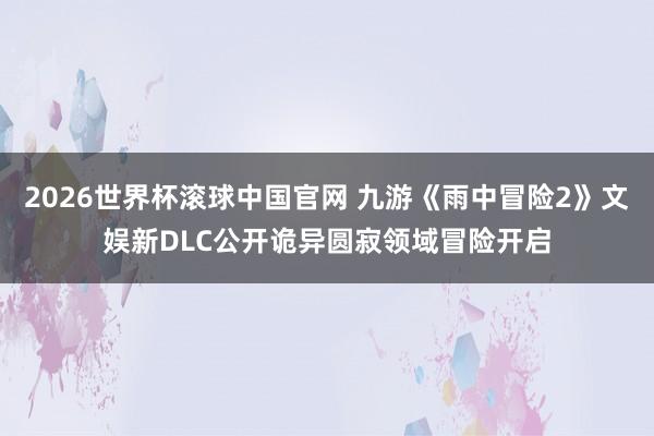 2026世界杯滚球中国官网 九游《雨中冒险2》文娱新DLC公开诡异圆寂领域冒险开启