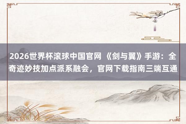 2026世界杯滚球中国官网 《剑与翼》手游：全奇迹妙技加点派系融会，官网下载指南三端互通