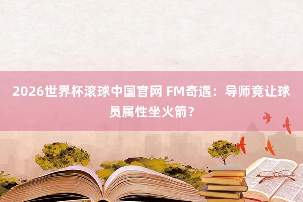 2026世界杯滚球中国官网 FM奇遇：导师竟让球员属性坐火箭？