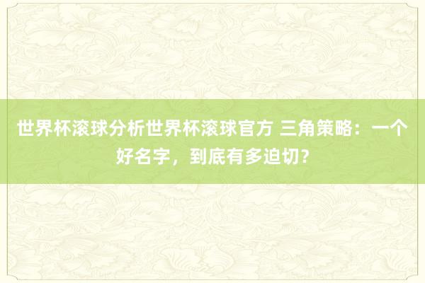 世界杯滚球分析世界杯滚球官方 三角策略：一个好名字，到底有多迫切？