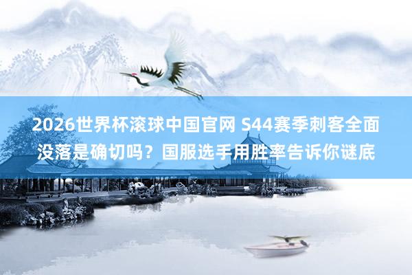 2026世界杯滚球中国官网 S44赛季刺客全面没落是确切吗？国服选手用胜率告诉你谜底