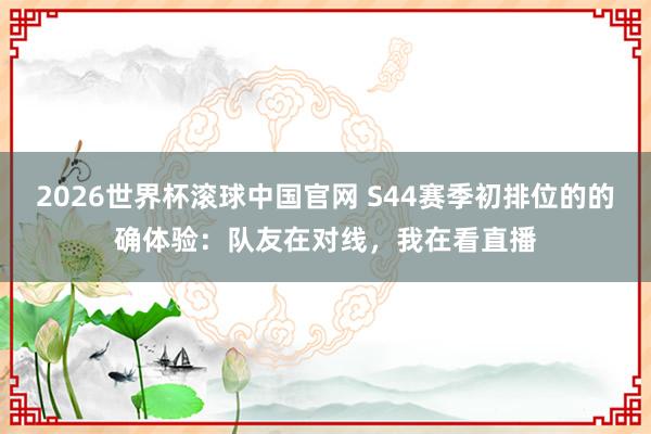 2026世界杯滚球中国官网 S44赛季初排位的的确体验：队友在对线，我在看直播