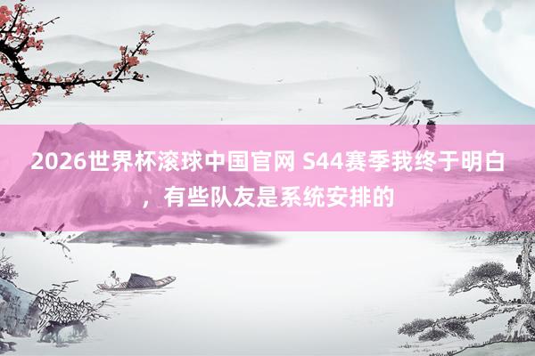 2026世界杯滚球中国官网 S44赛季我终于明白，有些队友是系统安排的