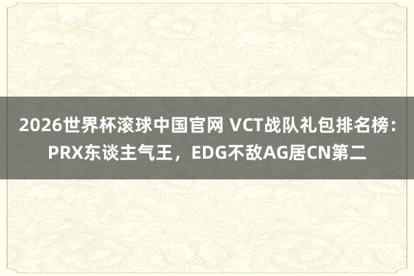 2026世界杯滚球中国官网 VCT战队礼包排名榜：PRX东谈主气王，EDG不敌AG居CN第二