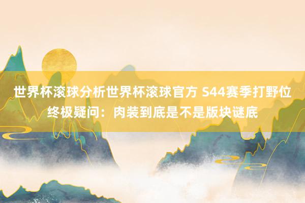 世界杯滚球分析世界杯滚球官方 S44赛季打野位终极疑问：肉装到底是不是版块谜底