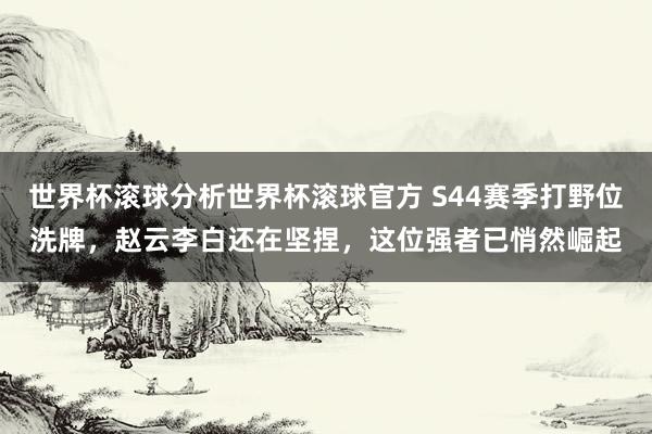 世界杯滚球分析世界杯滚球官方 S44赛季打野位洗牌，赵云李白还在坚捏，这位强者已悄然崛起