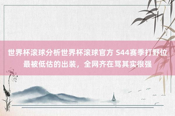 世界杯滚球分析世界杯滚球官方 S44赛季打野位最被低估的出装，全网齐在骂其实很强