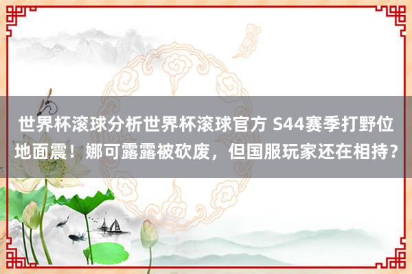 世界杯滚球分析世界杯滚球官方 S44赛季打野位地面震！娜可露露被砍废，但国服玩家还在相持？