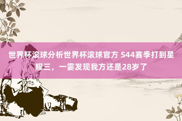 世界杯滚球分析世界杯滚球官方 S44赛季打到星耀三，一霎发现我方还是28岁了
