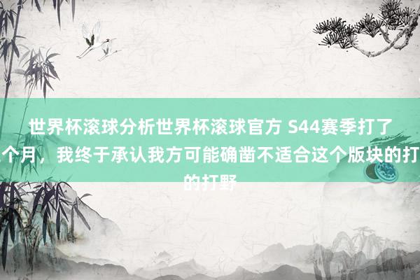 世界杯滚球分析世界杯滚球官方 S44赛季打了三个月，我终于承认我方可能确凿不适合这个版块的打野