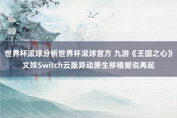 世界杯滚球分析世界杯滚球官方 九游《王国之心》文娱Switch云版异动原生移植据说再起