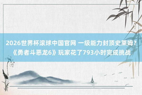 2026世界杯滚球中国官网 一级能力封顶史莱姆？《勇者斗恶龙6》玩家花了793小时完成挑战