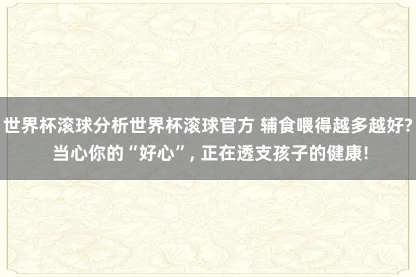 世界杯滚球分析世界杯滚球官方 辅食喂得越多越好? 当心你的“好心”， 正在透支孩子的健康!