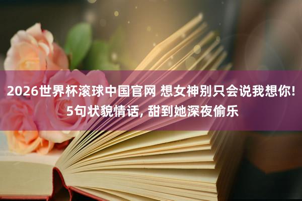 2026世界杯滚球中国官网 想女神别只会说我想你! 5句状貌情话， 甜到她深夜偷乐
