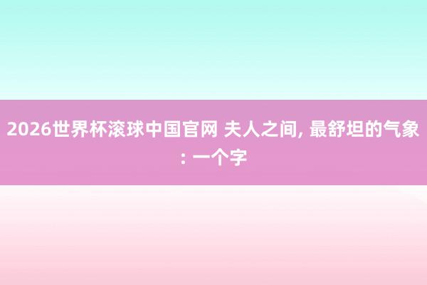 2026世界杯滚球中国官网 夫人之间， 最舒坦的气象: 一个字