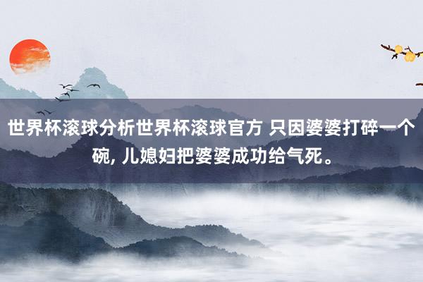 世界杯滚球分析世界杯滚球官方 只因婆婆打碎一个碗， 儿媳妇把婆婆成功给气死。