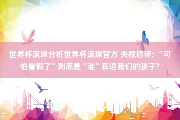 世界杯滚球分析世界杯滚球官方 央视怒评: “可怕暑假了”到底是“谁”在逼我们的孩子?