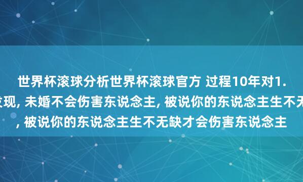 世界杯滚球分析世界杯滚球官方 过程10年对1.7万东说念主的追踪发现， 未婚不会伤害东说念主， 被说你的东说念主生不无缺才会伤害东说念主