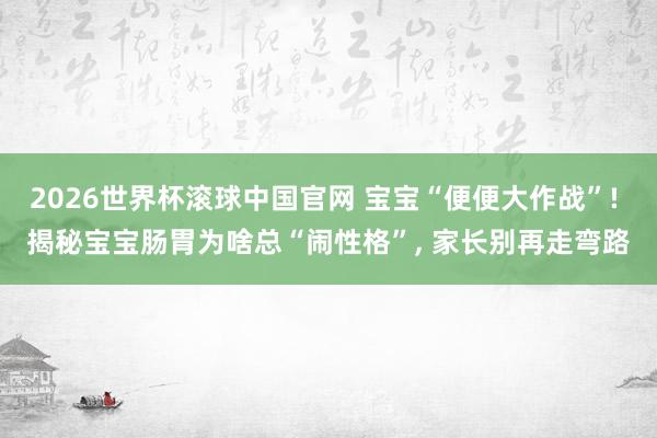 2026世界杯滚球中国官网 宝宝“便便大作战”! 揭秘宝宝肠胃为啥总“闹性格”， 家长别再走弯路