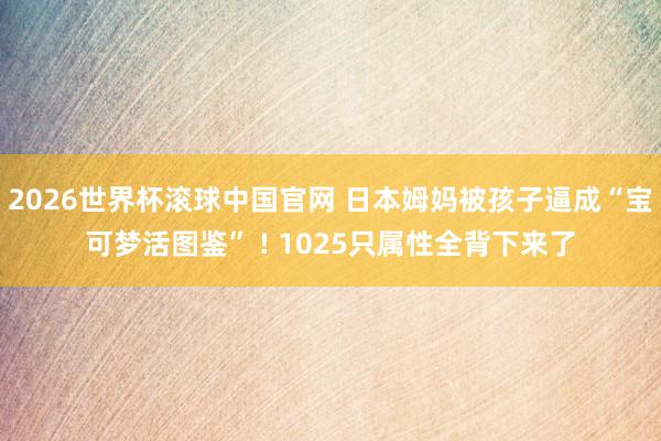 2026世界杯滚球中国官网 日本姆妈被孩子逼成“宝可梦活图鉴” ! 1025只属性全背下来了