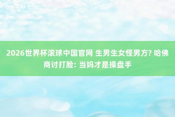 2026世界杯滚球中国官网 生男生女怪男方? 哈佛商讨打脸: 当妈才是操盘手