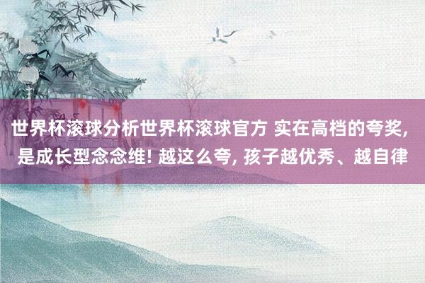 世界杯滚球分析世界杯滚球官方 实在高档的夸奖， 是成长型念念维! 越这么夸， 孩子越优秀、越自律
