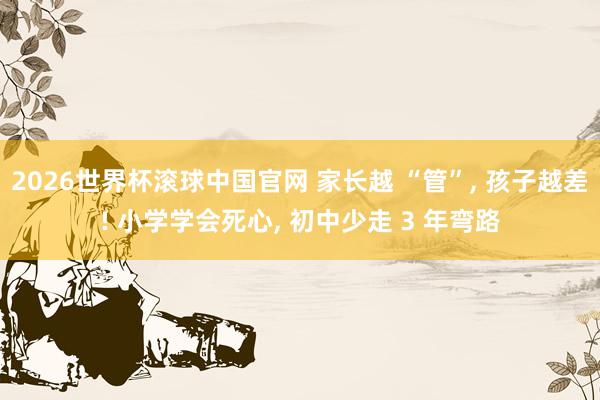 2026世界杯滚球中国官网 家长越 “管”， 孩子越差! 小学学会死心， 初中少走 3 年弯路