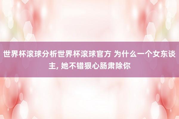 世界杯滚球分析世界杯滚球官方 为什么一个女东谈主， 她不错狠心肠肃除你