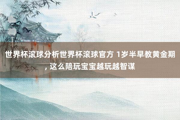 世界杯滚球分析世界杯滚球官方 1岁半早教黄金期， 这么陪玩宝宝越玩越智谋