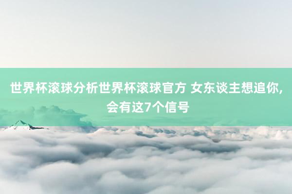 世界杯滚球分析世界杯滚球官方 女东谈主想追你， 会有这7个信号
