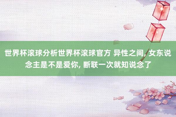 世界杯滚球分析世界杯滚球官方 异性之间， 女东说念主是不是爱你， 断联一次就知说念了