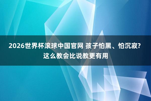 2026世界杯滚球中国官网 孩子怕黑、怕沉寂? 这么教会比说教更有用