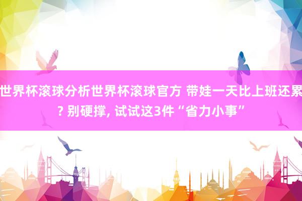 世界杯滚球分析世界杯滚球官方 带娃一天比上班还累? 别硬撑， 试试这3件“省力小事”