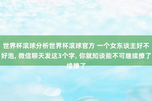 世界杯滚球分析世界杯滚球官方 一个女东谈主好不好泡， 微信聊天发这3个字， 你就知谈能不可继续撩了