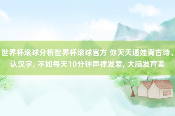 世界杯滚球分析世界杯滚球官方 你天天逼娃背古诗、认汉字， 不如每天10分钟声律发蒙， 大脑发育差