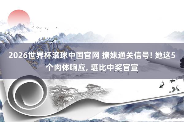 2026世界杯滚球中国官网 撩妹通关信号! 她这5个肉体响应， 堪比中奖官宣