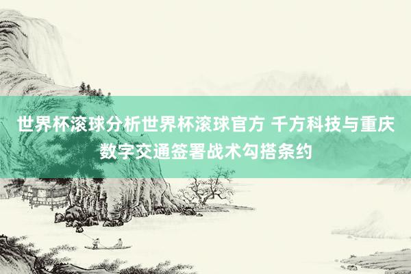 世界杯滚球分析世界杯滚球官方 千方科技与重庆数字交通签署战术勾搭条约