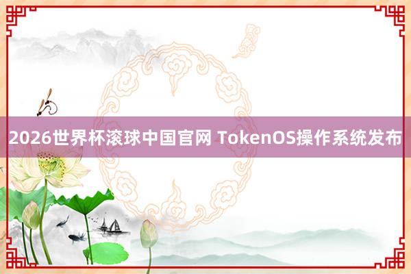 2026世界杯滚球中国官网 TokenOS操作系统发布