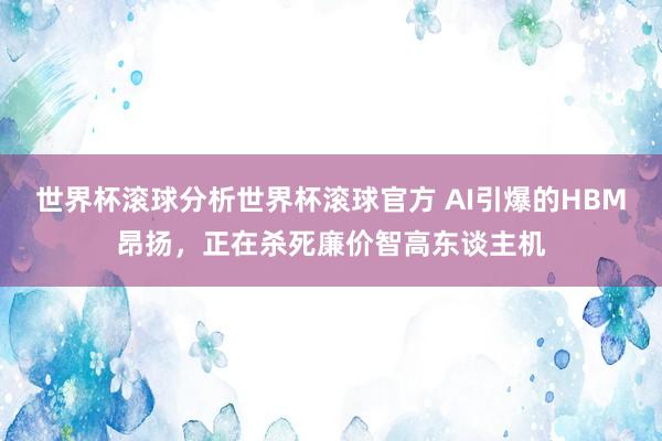 世界杯滚球分析世界杯滚球官方 AI引爆的HBM昂扬，正在杀死廉价智高东谈主机