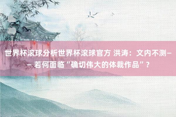 世界杯滚球分析世界杯滚球官方 洪涛：文内不测—— 若何面临“确切伟大的体裁作品”？