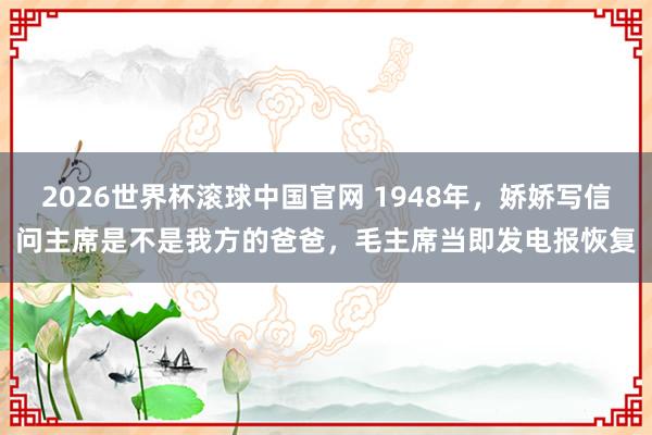 2026世界杯滚球中国官网 1948年，娇娇写信问主席是不是我方的爸爸，毛主席当即发电报恢复