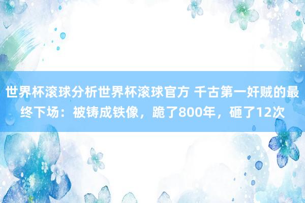 世界杯滚球分析世界杯滚球官方 千古第一奸贼的最终下场：被铸成铁像，跪了800年，砸了12次