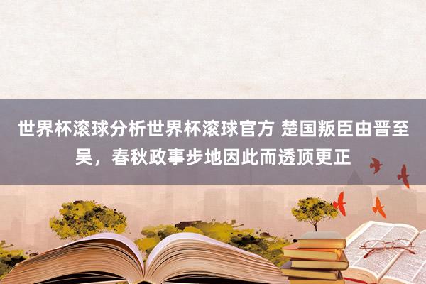 世界杯滚球分析世界杯滚球官方 楚国叛臣由晋至吴，春秋政事步地因此而透顶更正