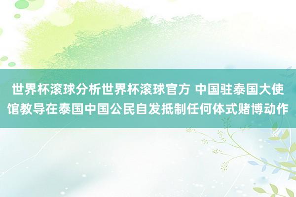 世界杯滚球分析世界杯滚球官方 中国驻泰国大使馆教导在泰国中国公民自发抵制任何体式赌博动作