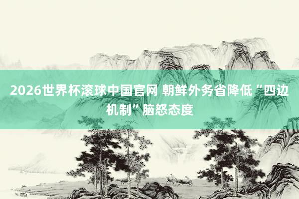 2026世界杯滚球中国官网 朝鲜外务省降低“四边机制”脑怒态度
