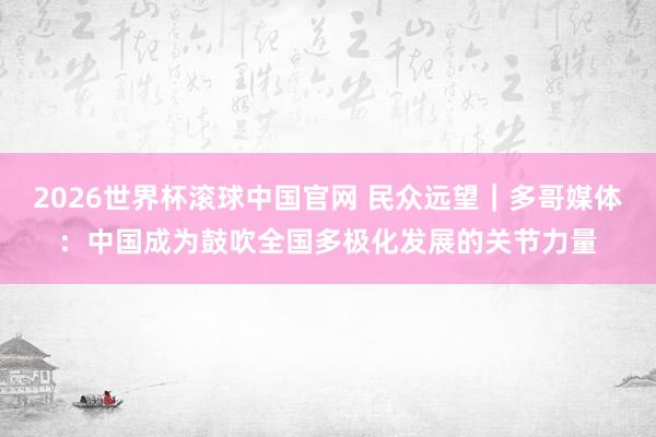 2026世界杯滚球中国官网 民众远望｜多哥媒体：中国成为鼓吹全国多极化发展的关节力量