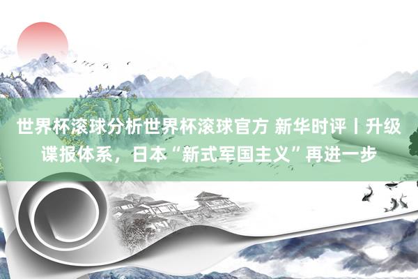 世界杯滚球分析世界杯滚球官方 新华时评丨升级谍报体系，日本“新式军国主义”再进一步