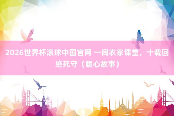 2026世界杯滚球中国官网 一间农家课堂，十载回绝死守（暖心故事）